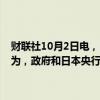 财联社10月2日电，日本央行行长植田和男表示，与首相石破茂一致认为，政府和日本央行应密切协调；将通过宽松政策来支持经济。