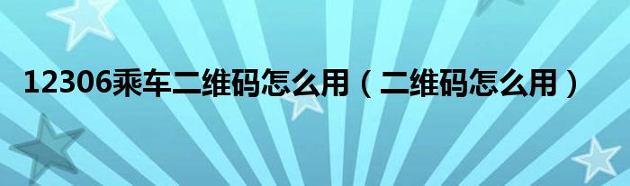 12306app上的乘车码（12306车票二维码怎么用）