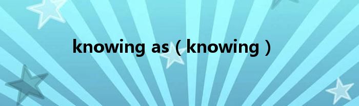 knowing as（knowing）