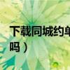 下载同城约单聊app（同城约单这些软件靠谱吗）