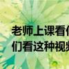 老师上课看你怎么办?（老师上课时竟然让我们看这种视频）