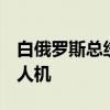 白俄罗斯总统称其专机飞行时发现2架不明无人机