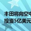 丰田将向空中出租车企业Joby Aviation追加投资5亿美元