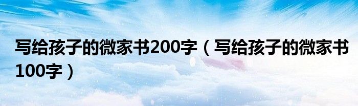 给孩子简短的微家书300（2020写给孩子的微家书）