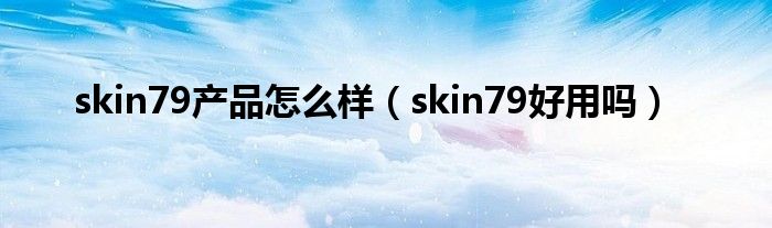 skin79护肤品怎么样（skin79好用不）