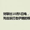 财联社10月5日电，据以色列时报，美国前总统特朗普称，他认为以色列应该打击伊朗的核设施，以回应伊朗最近的导弹袭击。