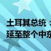 土耳其总统：以色列正不惜一切代价将战火蔓延至整个中东