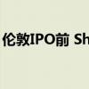 伦敦IPO前 Shein高管据悉将赴美会见投资者