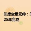 印度空军元帅：印度采购S-400防空系统的合同预计将于2025年完成