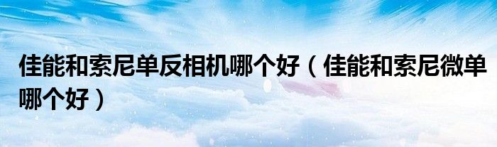 佳能和索尼相机哪个性价比高（佳能和索尼相机怎么选）