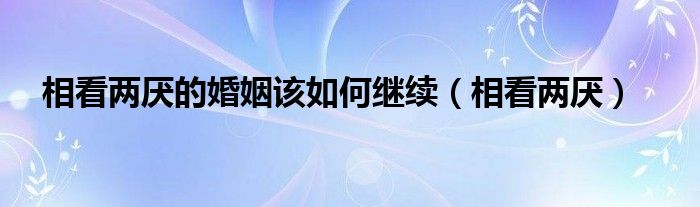 相看两厌的意思（两看相厌的时候该如何相处）