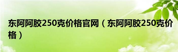 东阿阿胶250g多少钱一盒（东阿阿胶125g价格）