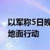 以军称5日晚在加沙北部杰巴利耶发动新一轮地面行动