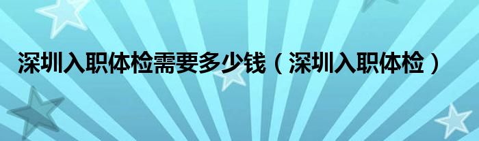 深圳入职体检一般检查哪些项目女性（深圳入职体检一般检查多少钱）