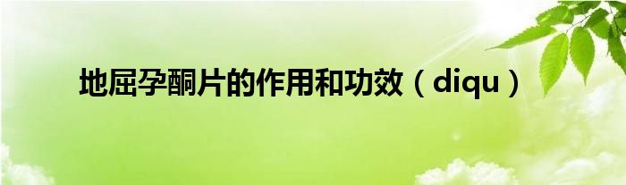 地屈孕酮片的作用和功效一天吃几次（地屈孕酮片的作用和功效用法）