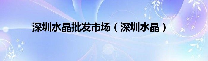 深圳有水晶批发市场（深圳水晶工艺品）