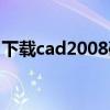 下载cad2008破解版（cad2008中文破解版）