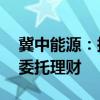 冀中能源：拟使用不超10亿元自有资金开展委托理财