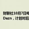 财联社10月7日电，沙特主权财富基金PIF考虑持股体育公司Dazn，计划对后者投资10亿美元、持股10%。