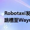 Robotaxi发布前夕 特斯拉汽车项目主管宣布跳槽至Waymo