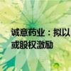 诚意药业：拟以5000万-1亿元回购股份用于员工持股计划或股权激励