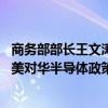 商务部部长王文涛同美国商务部长雷蒙多通话 王文涛重点就美对华半导体政策、限制中国网联车等表达严正关切