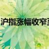 沪指涨幅收窄至2% 创业板指涨幅收窄至10%