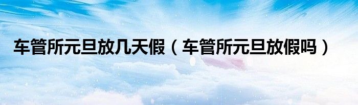 2021车管所元旦放假几天（车管所元旦放几天假2020）