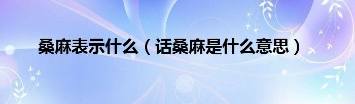 桑麻表达的是什么意思（桑麻是指什么）