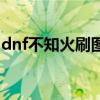 dnf不知火刷图视频（dnf不知火是哪个职业）