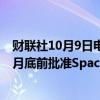 财联社10月9日电，美国联邦航空管理局（FAA）可能在10月底前批准SpaceX“星舰”进行第五次发射。