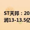 ST天邦：2024年前三季度预计扭亏为盈 净利润13-13.5亿元