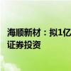 海顺新材：拟1亿元-2亿元回购股份 拟不超过5000万元进行证券投资