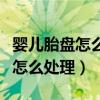 婴儿胎盘怎么处理最好的方法视频（婴儿胎盘怎么处理）