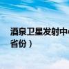 酒泉卫星发射中心在哪个省份?（酒泉卫星发射中心在哪个省份）