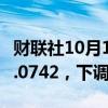 财联社10月10日电，人民币兑美元中间价报7.0742，下调174点。