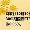 财联社10月10日电，超长期国债ETF涨幅扩大，“博时上证30年期国债ETF”涨1.06%，“鹏扬中债-30年期国债ETF”涨0.96%。