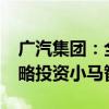 广汽集团：全资子公司拟出资2700万美元战略投资小马智行