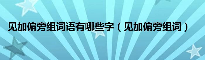 见加偏旁组成新字组词语（见加偏旁可以组成什么字再组词）