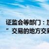 证监会等部门：加大对以商品中远期交易名义开展“类期货”交易的地方交易场所的清理整顿力度