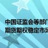 中国证监会等部门：稳慎发展金融期货和衍生品市场 挥股指期货期权稳定市场、活跃市场的双重功能