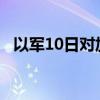 以军10日对加沙地带的袭击已致63人死亡