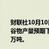 财联社10月10日电，据国际文传电讯社，俄罗斯将2024年谷物产量预期下调至1.3亿吨，将小麦产量预期下调至8300万吨。