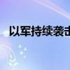 以军持续袭击加沙中、北部 已致41人死亡