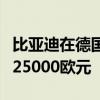 比亚迪在德国推出的首款电动车价格或不低于25000欧元