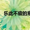 乐此不疲的意思和解释（乐此不疲的意思）