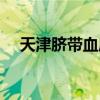 天津脐带血库官网查询（天津脐带血库）