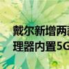 戴尔新增两款产品采用第11代英特尔酷睿处理器内置5G