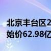 北京丰台区2宗不限价地块地块集中出让 总起始价62.98亿元