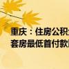 重庆：住房公积金个人最高贷款额度提高到80万元 购买二套房最低首付款比例为20%